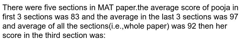 There were five sections in MAT paper.the average score of pooja in first 3 sections was 83 and the average in the last 3 sections was 97 and average of all the sections(i.e.,whole paper) was 92 then her score in the third section was: