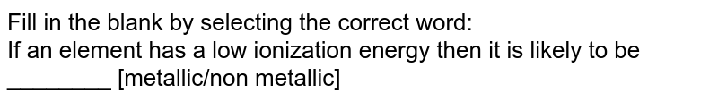 Fill in the blank by selecting the correct word:  <br>  If an element has a low ionization energy then it is likely to be ________ [metallic/non metallic]