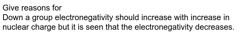 Give reasons for Down a group electronegativity should increase with increase in nuclear charge but it is seen that the electronegativity decreases.
