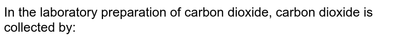 In the laboratory preparation of carbon dioxide, carbon dioxide is collected by: