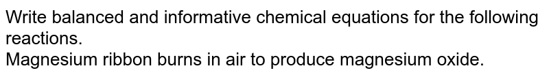Write balanced and informative chemical equations for the following reactions. Magnesium ribbon burns in air to produce magnesium oxide.