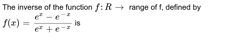 The inverse of the function `f:Rto` range of f, defined by `f(x)=(e^(x)-e^(-x))/(e^(x)+e^(-x))` is 