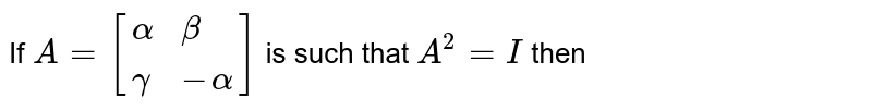 If A=[{:(alpha, beta),(gamma,-alpha):}] is such that A^(2)=I then a) 1+α^2+βγ=0 b) 1-α^2+βγ =0 c) 1α^2-βγ =0 d) 1+α^-2-βγ =0