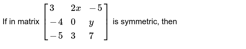 If in matrix [{:(3,2x,-5),(-4,0,y),(-5,3,7):}] is symmetric, then : a) x =2, y= -3 b) x= 2, y= 3 c) x= -2, y= -3 d) x= -2, y=3