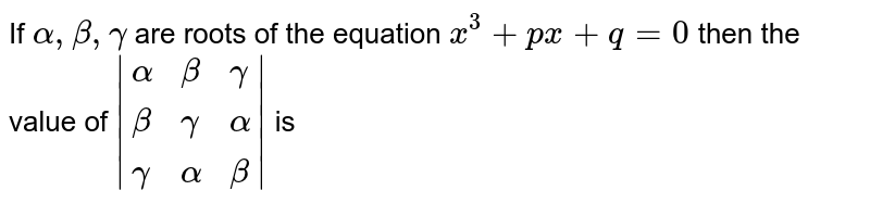 If `alpha,beta,gamma` are roots of the equation `x^(3)+px+q=0` then the value of `|{:(alpha,beta,gamma),(beta,gamma,alpha),(gamma,alpha,beta):}|` is 