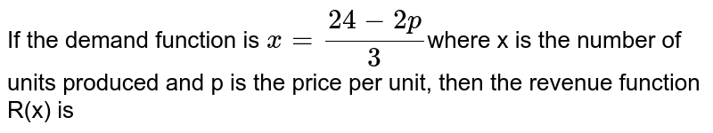  If the demand function is `x= (24-2p)/(3)`where x is the number of units produced and p is the price per unit, then the revenue function R(x) is 