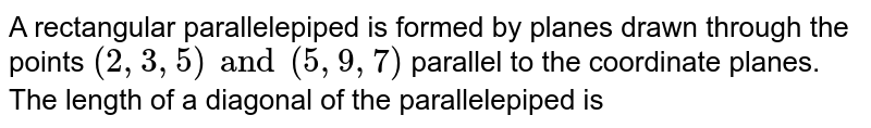 A rectangular parallelepiped is formed by planes drawn through the points `(2,3,5) and (5,9,7)` parallel to the coordinate planes. The length of a diagonal of the parallelepiped is