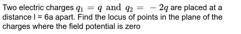 Two electric charges `q_(1) = q and q_(2) = -2q` are placed at a distance l = 6a apart. Find the locus of points in the plane of the charges where the field potential is zero
