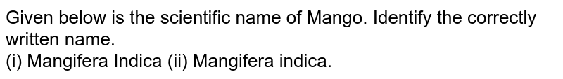 Given below is the scientific name of Mango. Identify the correctly written name. (i) Mangifera Indica (ii) Mangifera indica.