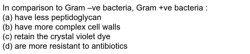 In comparison to Gram –ve bacteria, Gram +ve bacteria : (a) have less peptidoglycan (b) have more complex cell walls (c) retain the crystal violet dye (d) are more resistant to antibiotics