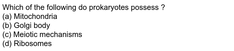 Which of the following do prokaryotes possess ? (a) Mitochondria (b) Golgi body (c) Meiotic mechanisms (d) Ribosomes