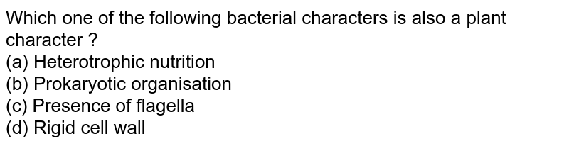 Which one of the following bacterial characters is also a plant character ? (a) Heterotrophic nutrition (b) Prokaryotic organisation (c) Presence of flagella (d) Rigid cell wall