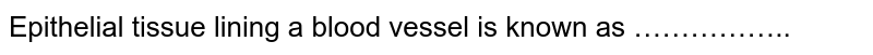 Epithelial tissue lining a blood vessel is known as ……………..