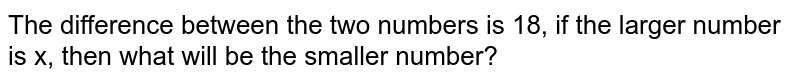 The difference between the two numbers is 18, if the larger number is x, then what will be the smaller number?