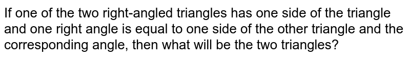If one of the two right-angled triangles has one side of the triangle and one right angle is equal to one side of the other triangle and the corresponding angle, then what will be the two triangles?