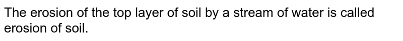 The erosion of the top layer of soil by a stream of water is called erosion of soil.