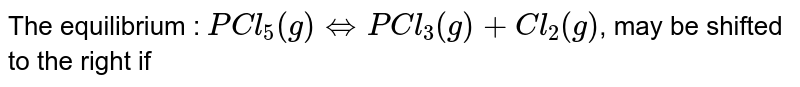 The equilibrium : PCl_(5)(g)hArrPCl_(3)(g)+Cl_(2)(g) , may be shifted to the right if