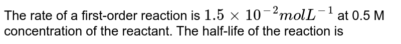 The rate of a first-order reaction is 1.5xx10^(-2)"mol"L^(-1) at 0.5 M concentration of the reactant. The half-life of the reaction is