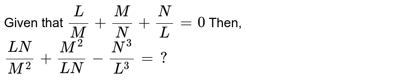 Given that `(L)/(M)+(M)/(N)+(N)/(L)=0`  Then, `(LN)/(M^(2))+(M^(2))/(LN)-(N^(3))/(L^(3))=?`