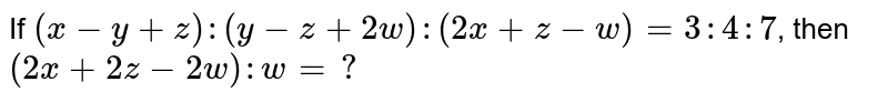 If (x-y+z):(y-z+2w):(2x+z-w)=3:4:7 , then (2x+2z-2w):w=?