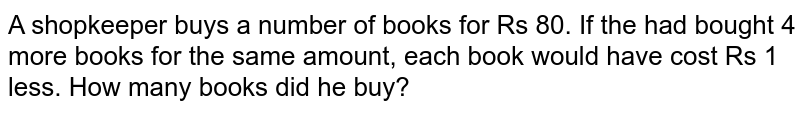 A shopkeeper buys a number of books for Rs 80. If the had bought 4 more books for the same amount, each book would have cost Rs 1 less. How many books did he buy?