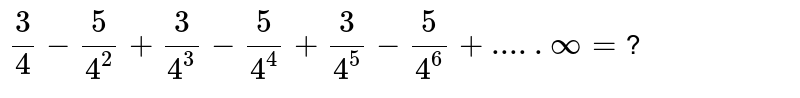 (3)/(4)-(5)/(4^(2))+(3)/(4^(3))-(5)/(4^(4))+(3)/(4^(5))-(5)/(4^(6))+.....oo= ?