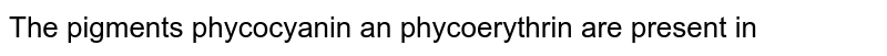 The pigments phycocyanin and phycoerythrin are present in 