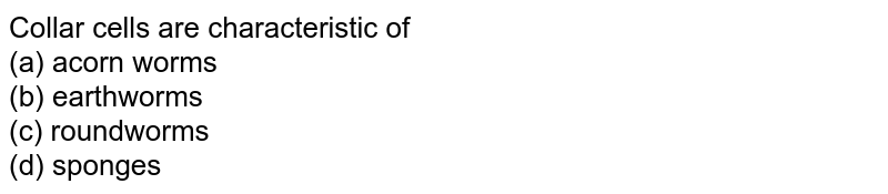 Collar cells are characteristic of (a) acorn worms (b) earthworms (c) roundworms (d) sponges