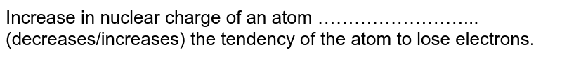 Increase in nuclear charge of an atom ……………………... (decreases/increases) the tendency of the atom to lose electrons.