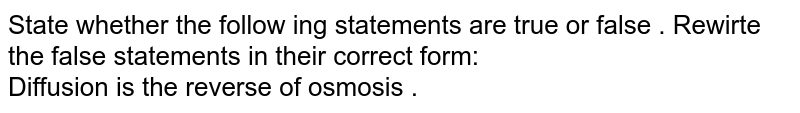 State whether the follow ing statements are true or false . Rewirte the false statements in their correct form: <br> Diffusion is the reverse of osmosis .
