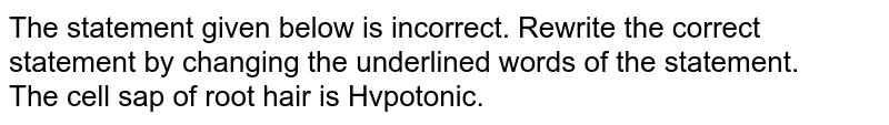 The statement given below is incorrect. Rewrite the correct statement by changing the underlined words of the statement. <br> The cell sap of root hair is Hvpotonic.