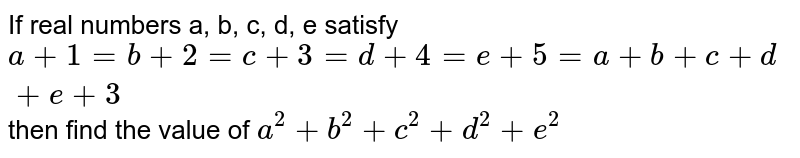 If real numbers a, b, c, d, e satisfy a+1=b + 2 = c+ 3 = d + 4 = e + 5 = a + b + c + d + e + 3 then find the value of a^2 + b^2 + c^2 + d^2 + e^2