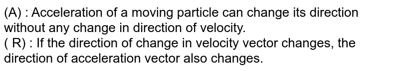 (A) : Acceleration of a moving particle can change its direction without any change in direction of velocity. <br> ( R) : If the direction of change in velocity vector changes, the direction of acceleration vector also changes. 