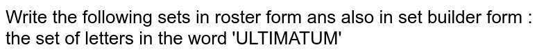 Write the following sets in roster form ans also in set builder form : <br> the set of letters in the word 'ULTIMATUM' 