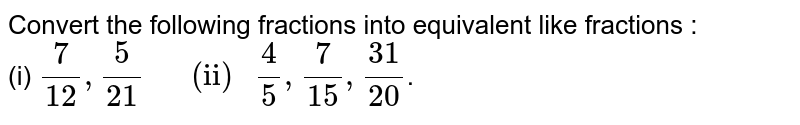 Convert the following fractions into equivalent like fractions : (i) 7/12, 5/21 " (ii) " 4/5, 7/15, 31/20 .