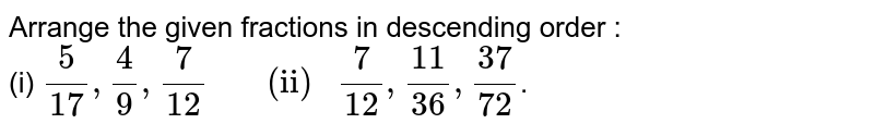 Arrange the given fractions in descending order : <br> (i) `5/17, 4/9, 7/12 "     (ii) " 7/12, 11/36, 37/72`.