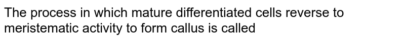 The process in which mature differentiated cells reverse to meristematic activity to form callus is called