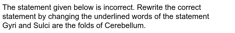 The statement given below is incorrect. Rewrite the correct statement by changing the underlined words of the statement <br> Gyri and Sulci are the folds of Cerebellum.