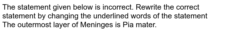 The statement given below is incorrect. Rewrite the correct statement by changing the underlined words of the statement <br> The outermost layer of Meninges is Pia mater.