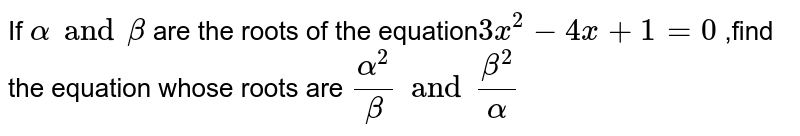 If `alpha and beta ` are the roots of the equation` 3x^(2) -4x+ 1 =0` ,find the equation whose roots are `(alpha^(2))/( beta) and ( beta^(2))/( alpha )` 