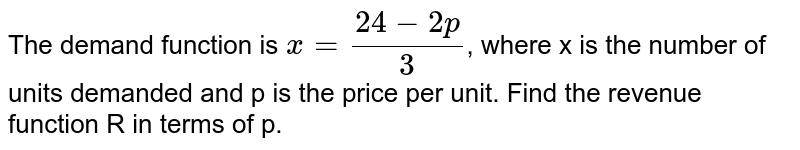 The demand function is `x = (24 - 2p)/(3)`, where x is the number of units demanded and p is the price per unit. Find the revenue function R in terms of p.