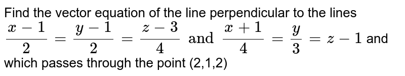 Find the vector equation of the line perpendicular to the lines (x-1)/( 2) = ( y-1)/(2) = (z-3)/( 4) and ( x+1)/( 4)= ( y)/(3) = z-1 and which passes through the point (2,1,2)
