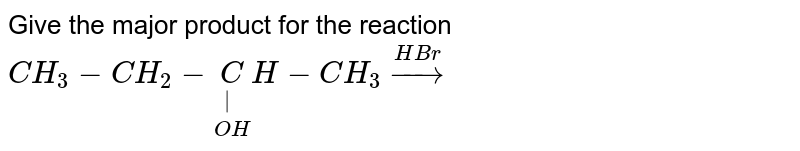 Give the major product for the reaction <br> `CH_(3)-CH_(2)-underset(OH)underset(|)CH-CH_(3) overset(HBr)to `