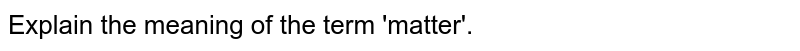 Explain the meaning of the term 'matter'.