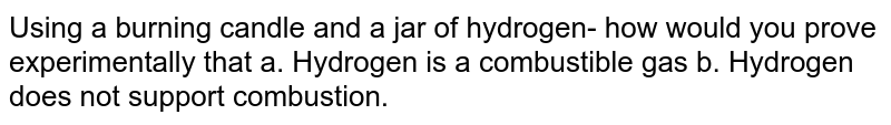 Using a burning candle and a jar of hydrogen- how would you prove experimentally that a. Hydrogen is a combustible gas b. Hydrogen does not support combustion.