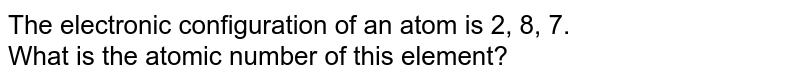 The electronic configuration of an atom is 2, 8, 7. What is the atomic number of this element?