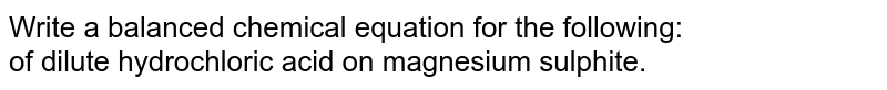 Write a balanced chemical equation for the following: <br> of dilute hydrochloric acid on magnesium sulphite.