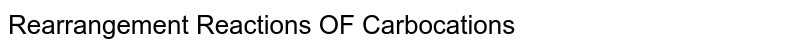 Rearrangement Reactions OF Carbocations