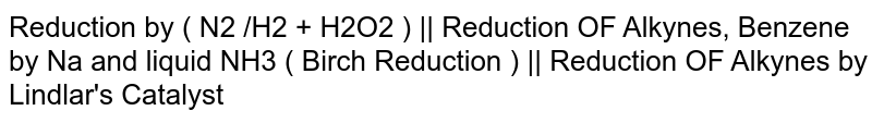 Reduction by ( N2 /H2 + H2O2 ) || Reduction OF Alkynes, Benzene by Na and liquid NH3 ( Birch Reduction ) || Reduction OF Alkynes by Lindlar's Catalyst
