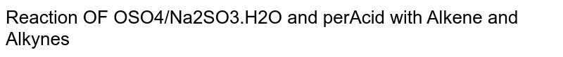 Reaction OF OSO4/Na2SO3.H2O and perAcid with Alkene and Alkynes